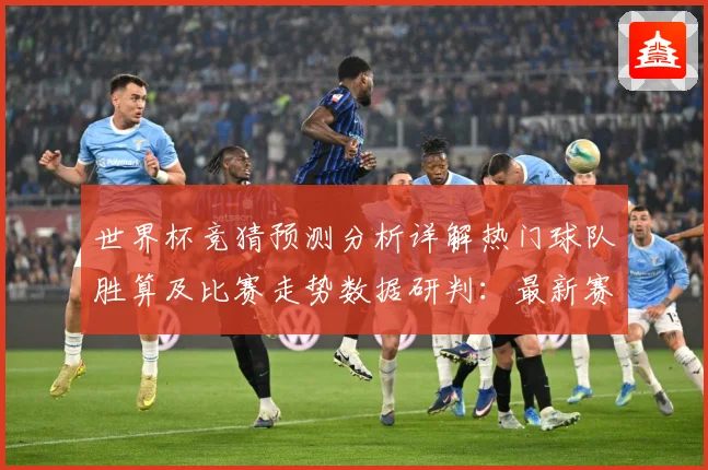 世界杯竞猜预测分析详解热门球队胜算及比赛走势数据研判：最新赛事动态与深度分析