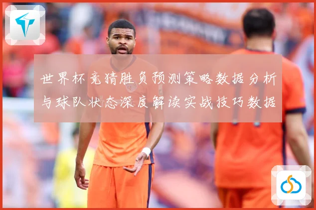 世界杯竞猜胜负预测策略数据分析与球队状态深度解读实战技巧数据研判：最新赛事动态与深度分析