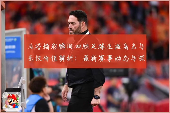 马塔精彩瞬间回顾足球生涯高光与竞技价值解析：最新赛事动态与深度分析