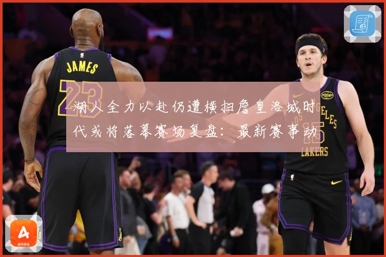 湖人全力以赴仍遭横扫詹皇洛城时代或将落幕赛场复盘：最新赛事动态与深度分析