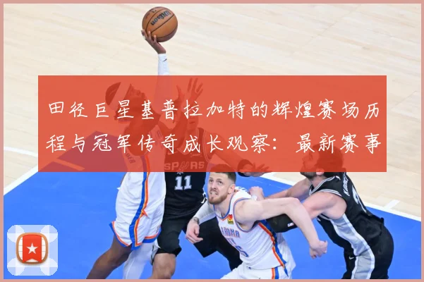 田径巨星基普拉加特的辉煌赛场历程与冠军传奇成长观察：最新赛事动态与深度分析