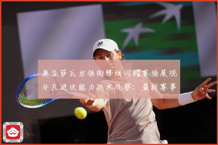 奥亚萨瓦尔领衔锋线闪耀赛场展现非凡进攻能力战术观察：最新赛事动态与深度分析