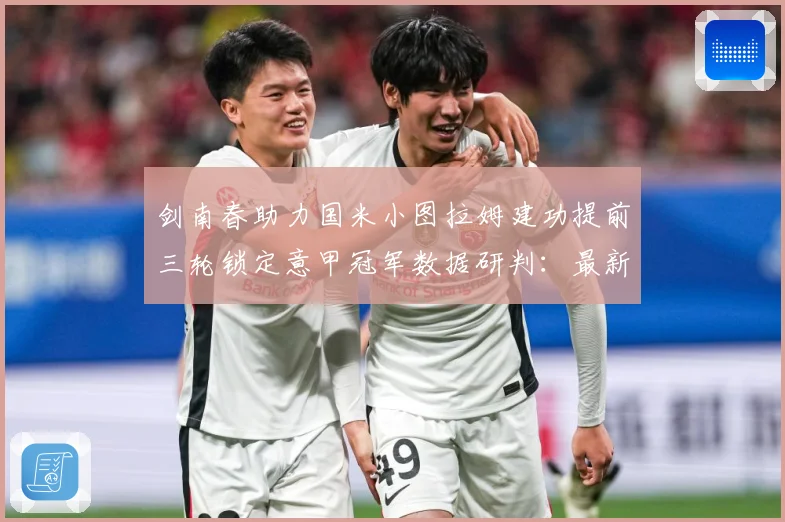 剑南春助力国米小图拉姆建功提前三轮锁定意甲冠军数据研判：最新赛事动态与深度分析