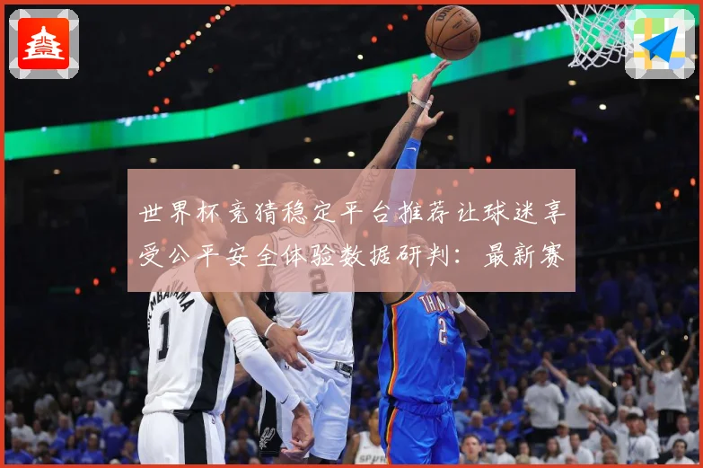 世界杯竞猜稳定平台推荐让球迷享受公平安全体验数据研判：最新赛事动态与深度分析