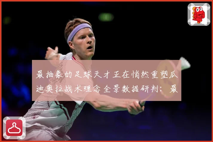 最抽象的足球天才正在悄然重塑瓜迪奥拉战术理念全景数据研判：最新赛事动态与深度分析