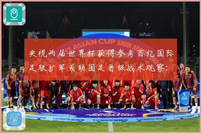 央视两届世界杯获得参考百亿国际足联扩军或助国足晋级战术观察：最新赛事动态与深度分析