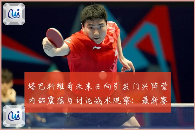 塔巴科维奇未来去向引发门兴阵营内部震荡与讨论战术观察：最新赛事动态与深度分析