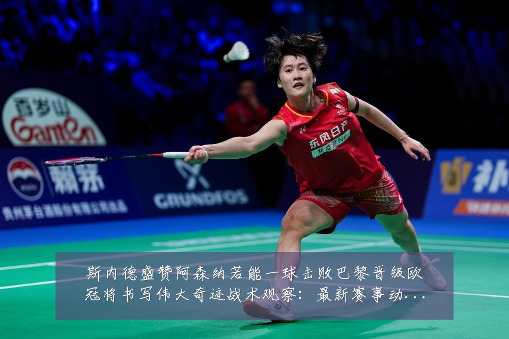 斯内德盛赞阿森纳若能一球击败巴黎晋级欧冠将书写伟大奇迹战术观察：最新赛事动态与深度分析