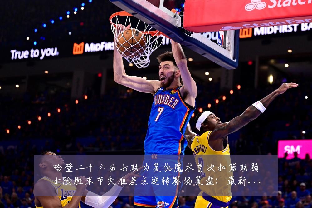 哈登二十六分七助力复仇魔术首次扣篮助骑士险胜末节失准差点逆转赛场复盘：最新赛事动态与深度分析