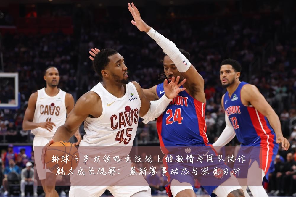 排球卡罗尔领略竞技场上的激情与团队协作魅力成长观察：最新赛事动态与深度分析