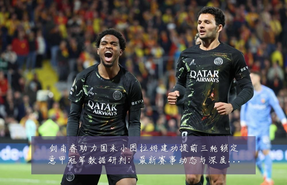 剑南春助力国米小图拉姆建功提前三轮锁定意甲冠军数据研判：最新赛事动态与深度分析