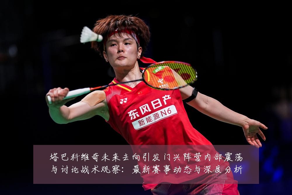 塔巴科维奇未来去向引发门兴阵营内部震荡与讨论战术观察：最新赛事动态与深度分析