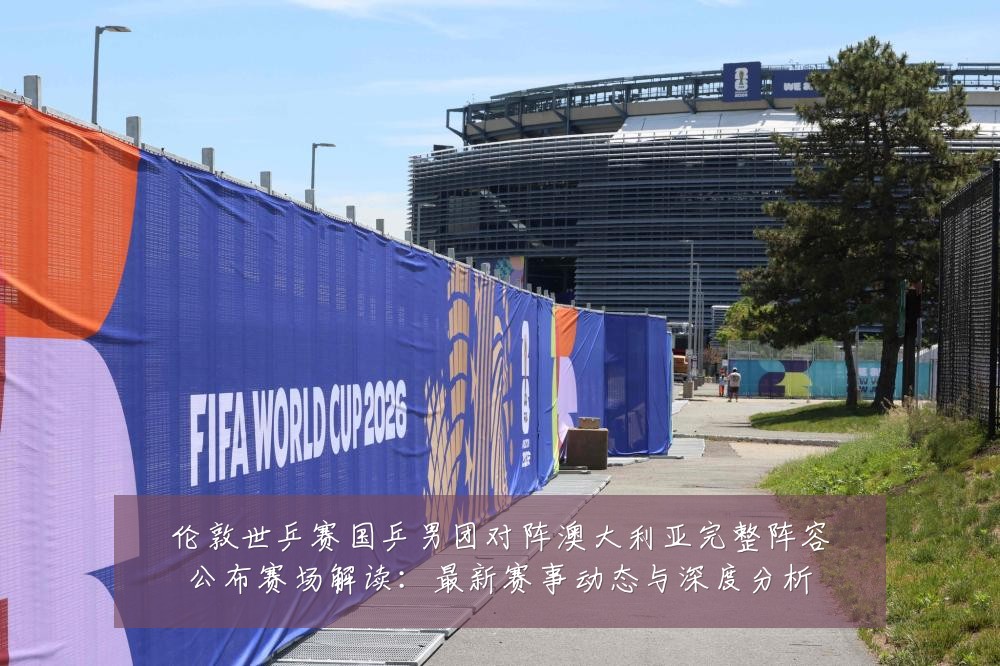 伦敦世乒赛国乒男团对阵澳大利亚完整阵容公布赛场解读：最新赛事动态与深度分析