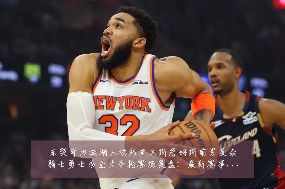 东契奇力挺湖人续约里夫斯詹姆斯前景复杂骑士勇士或全力争抢赛场复盘:最新赛事动态与深度分析