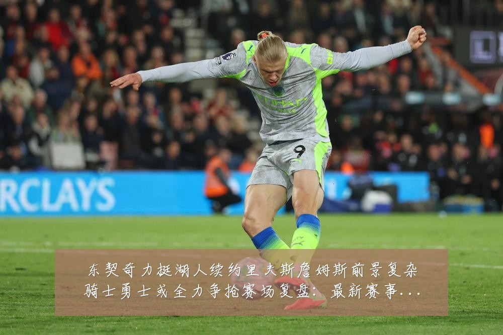 东契奇力挺湖人续约里夫斯詹姆斯前景复杂骑士勇士或全力争抢赛场复盘:最新赛事动态与深度分析