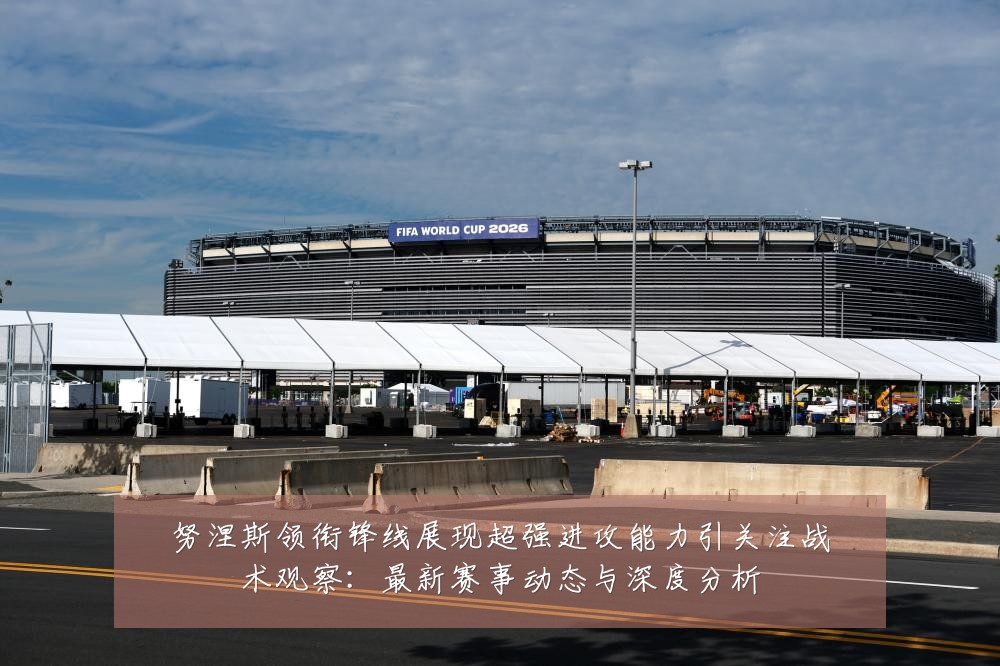 努涅斯领衔锋线展现超强进攻能力引关注战术观察：最新赛事动态与深度分析