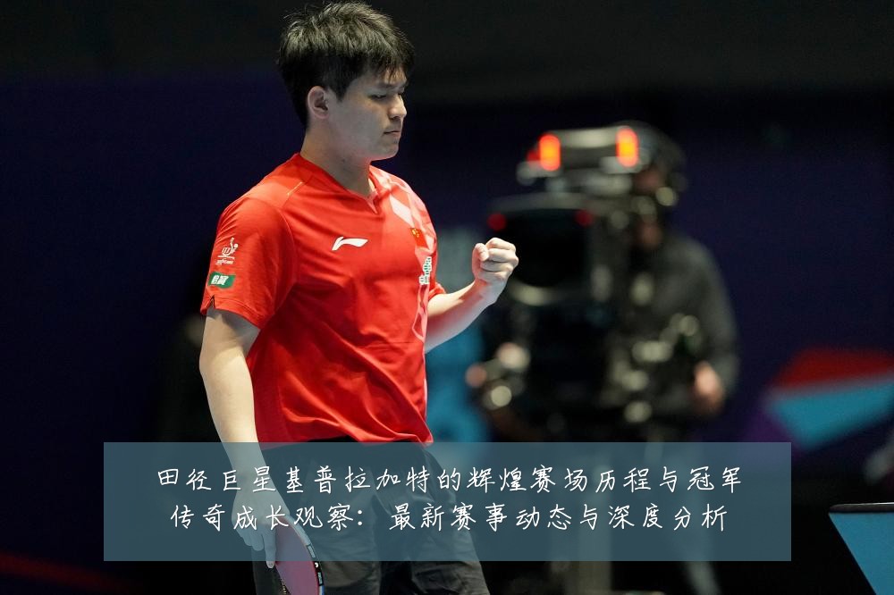 田径巨星基普拉加特的辉煌赛场历程与冠军传奇成长观察：最新赛事动态与深度分析