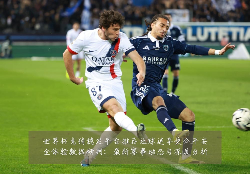 世界杯竞猜稳定平台推荐让球迷享受公平安全体验数据研判：最新赛事动态与深度分析